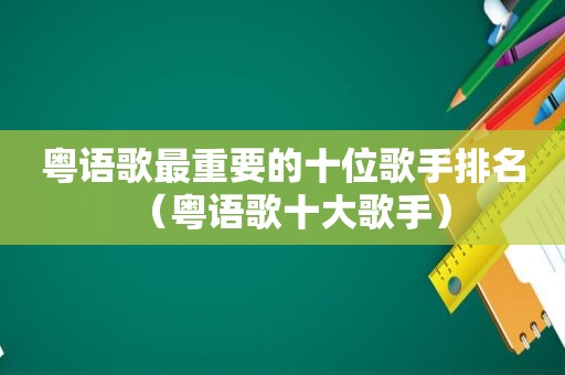 粤语歌最重要的十位歌手排名（粤语歌十大歌手）