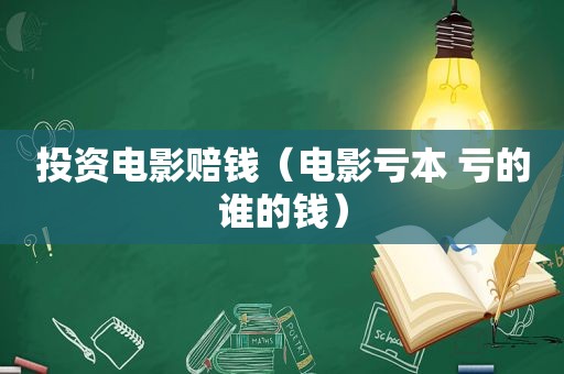 投资电影赔钱（电影亏本 亏的谁的钱）