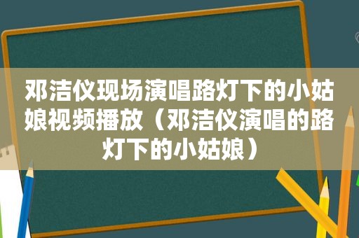 邓洁仪现场演唱路灯下的小姑娘视频播放（邓洁仪演唱的路灯下的小姑娘）