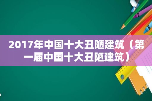 2017年中国十大丑陋建筑（第一届中国十大丑陋建筑）