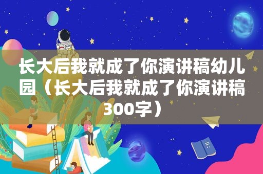 长大后我就成了你演讲稿幼儿园（长大后我就成了你演讲稿300字）