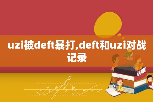 uzi被deft暴打,deft和uzi对战记录  第1张