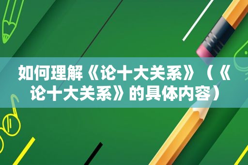 如何理解《论十大关系》（《论十大关系》的具体内容）