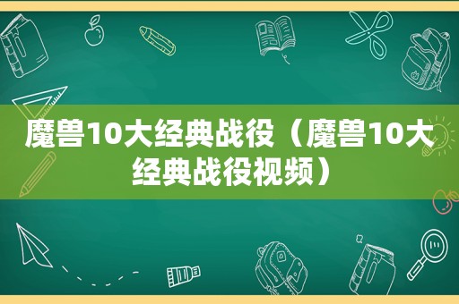 魔兽10大经典战役（魔兽10大经典战役视频）