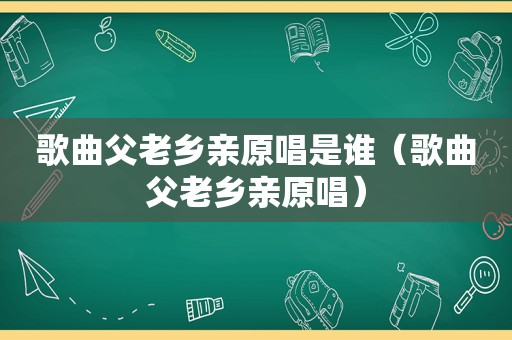 歌曲父老乡亲原唱是谁（歌曲父老乡亲原唱）