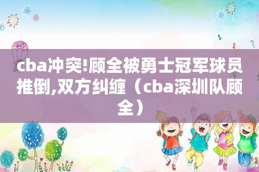 cba冲突!顾全被勇士冠军球员推倒,双方纠缠（cba深圳队顾全）  第1张