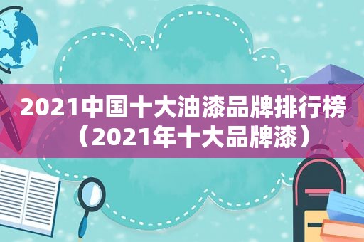 2021中国十大油漆品牌排行榜（2021年十大品牌漆）