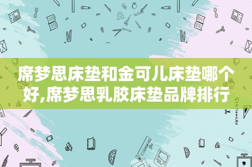 席梦思床垫和金可儿床垫哪个好,席梦思乳胶床垫品牌排行