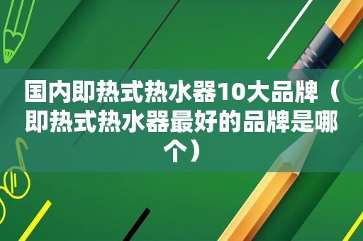 国内即热式热水器10大品牌（即热式热水器最好的品牌是哪个）