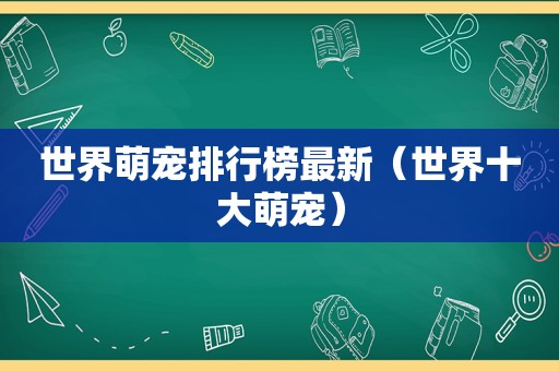 世界萌宠排行榜最新（世界十大萌宠）