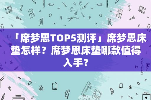 「席梦思TOP5测评」席梦思床垫怎样？席梦思床垫哪款值得入手？