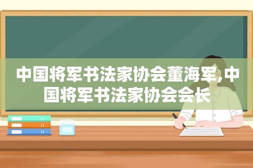 中国将军书法家协会董海军,中国将军书法家协会会长