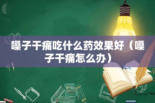 嗓子干痛吃什么药效果好（嗓子干痛怎么办）