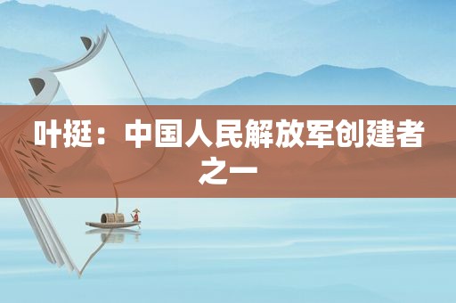 叶挺：中国人民 *** 创建者之一