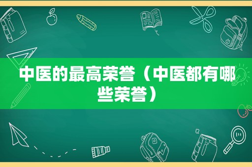 中医的最高荣誉（中医都有哪些荣誉）