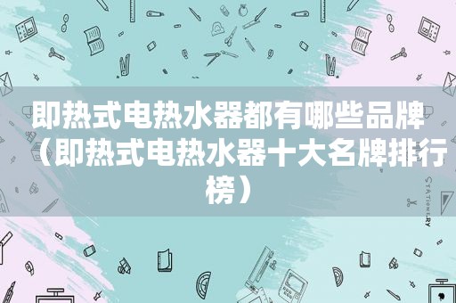 即热式电热水器都有哪些品牌（即热式电热水器十大名牌排行榜）