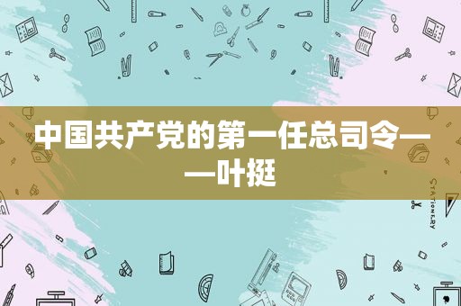 中国 *** 的第一任总司令——叶挺