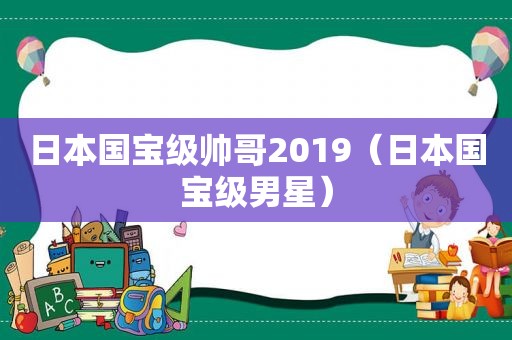 日本国宝级帅哥2019（日本国宝级男星）