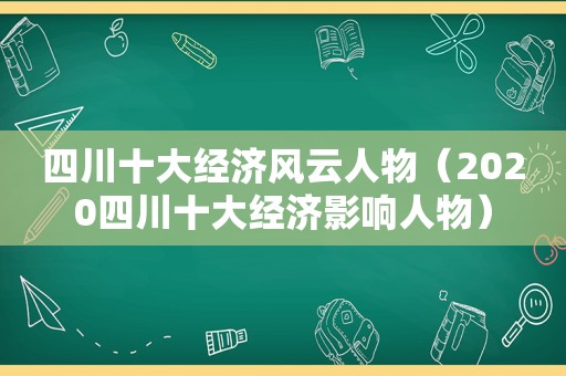 四川十大经济风云人物（2020四川十大经济影响人物）