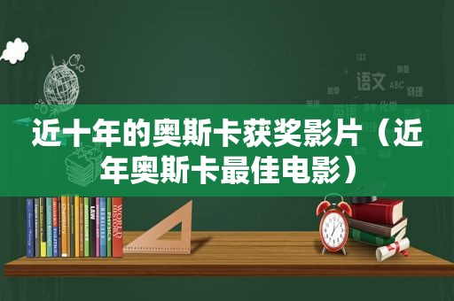 近十年的奥斯卡获奖影片（近年奥斯卡最佳电影）