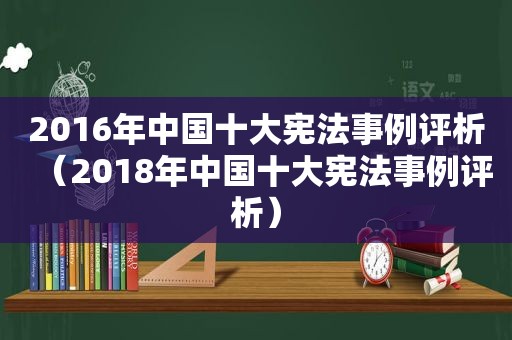 2016年中国十大宪法事例评析（2018年中国十大宪法事例评析）