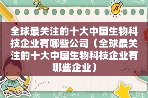 全球最关注的十大中国生物科技企业有哪些公司（全球最关注的十大中国生物科技企业有哪些企业）  第1张