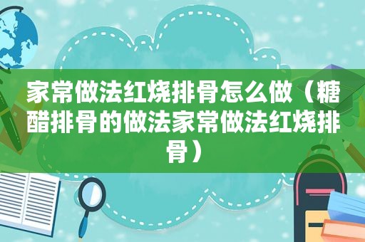 家常做法红烧排骨怎么做（糖醋排骨的做法家常做法红烧排骨）