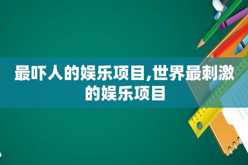 最吓人的娱乐项目,世界最 *** 的娱乐项目