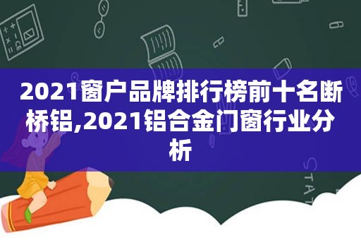 2021窗户品牌排行榜前十名断桥铝,2021铝合金门窗行业分析