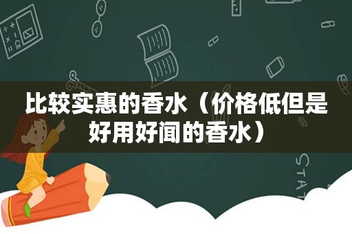 比较实惠的香水（价格低但是好用好闻的香水）