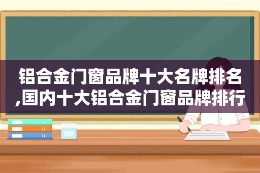 铝合金门窗品牌十大名牌排名,国内十大铝合金门窗品牌排行