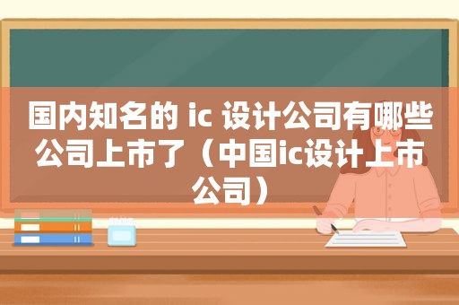 国内知名的 ic 设计公司有哪些公司上市了（中国ic设计上市公司）