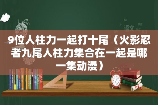 9位人柱力一起打十尾（火影忍者九尾人柱力 *** 在一起是哪一集动漫）