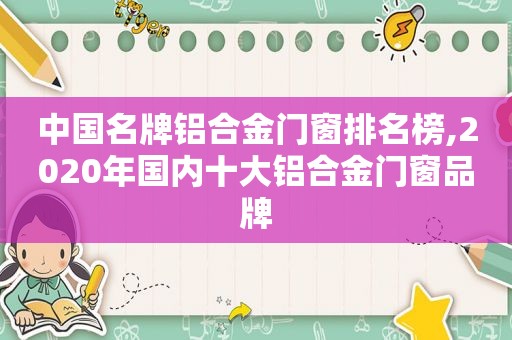 中国名牌铝合金门窗排名榜,2020年国内十大铝合金门窗品牌