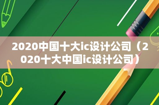 2020中国十大ic设计公司（2020十大中国ic设计公司）