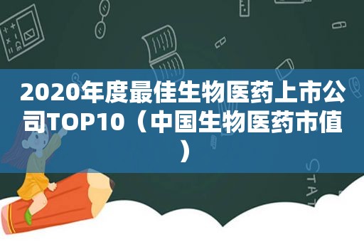 2020年度最佳生物医药上市公司TOP10（中国生物医药市值）