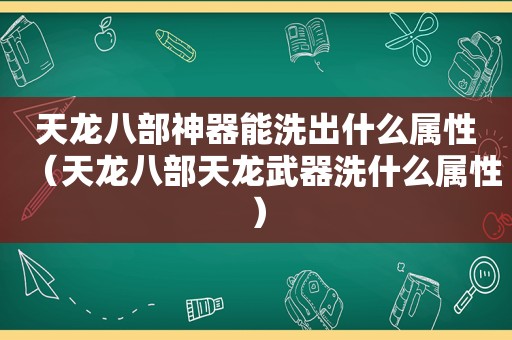 天龙八部神器能洗出什么属性（天龙八部天龙武器洗什么属性）