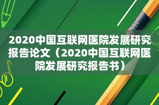 2020中国互联网医院发展研究报告论文（2020中国互联网医院发展研究报告书）