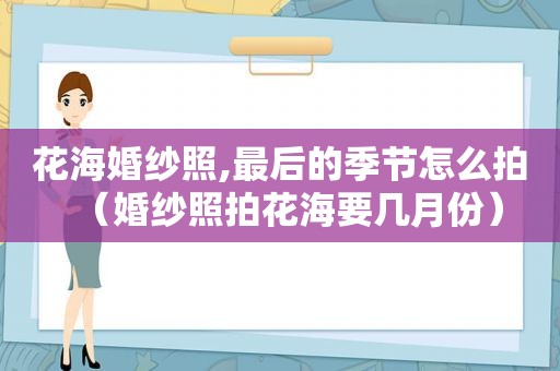 花海婚纱照,最后的季节怎么拍（婚纱照拍花海要几月份）