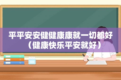 平平安安健健康康就一切都好（健康快乐平安就好）