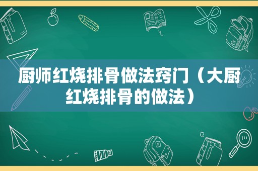 厨师红烧排骨做法窍门（大厨红烧排骨的做法）