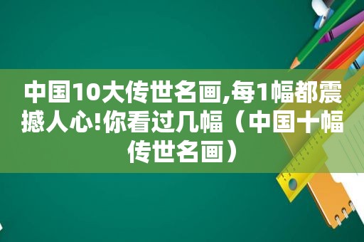 中国10大传世名画,每1幅都震撼人心!你看过几幅（中国十幅传世名画）