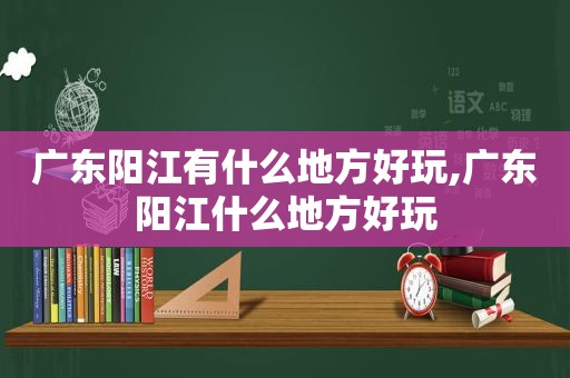 广东阳江有什么地方好玩,广东阳江什么地方好玩