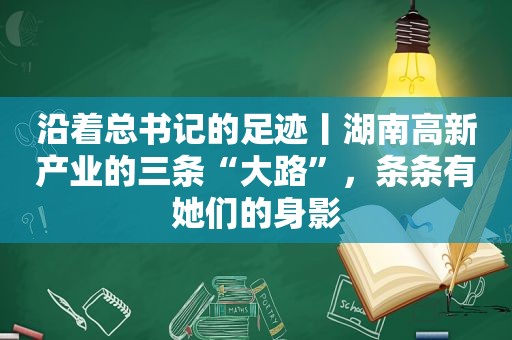 沿着总书记的足迹丨湖南高新产业的三条“大路”，条条有她们的身影