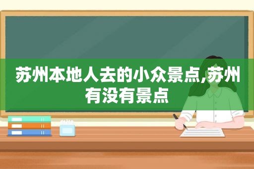 苏州本地人去的小众景点,苏州有没有景点