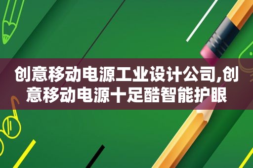 创意移动电源工业设计公司,创意移动电源十足酷智能护眼