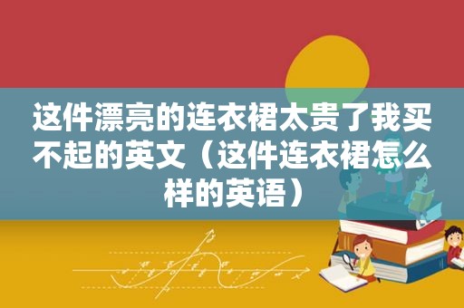 这件漂亮的连衣裙太贵了我买不起的英文（这件连衣裙怎么样的英语）