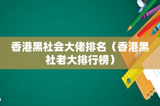 香港黑社会大佬排名（香港黑社老大排行榜）