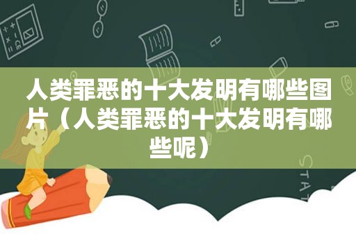 人类罪恶的十大发明有哪些图片（人类罪恶的十大发明有哪些呢）