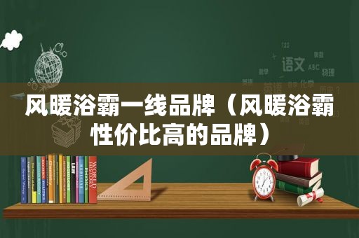 风暖浴霸一线品牌（风暖浴霸性价比高的品牌）